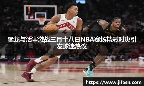 猛龙与活塞激战三月十八日NBA赛场精彩对决引发球迷热议