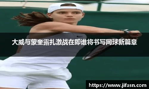 大威与蒙奎露扎激战在即谁将书写网球新篇章